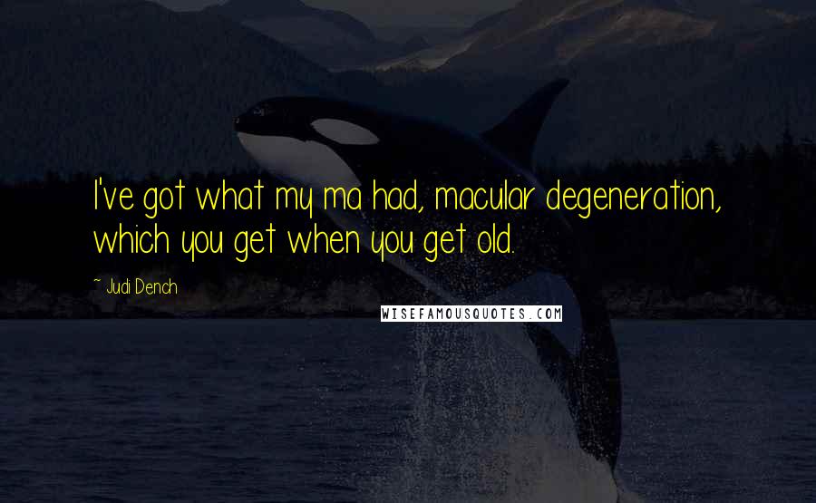 Judi Dench Quotes: I've got what my ma had, macular degeneration, which you get when you get old.