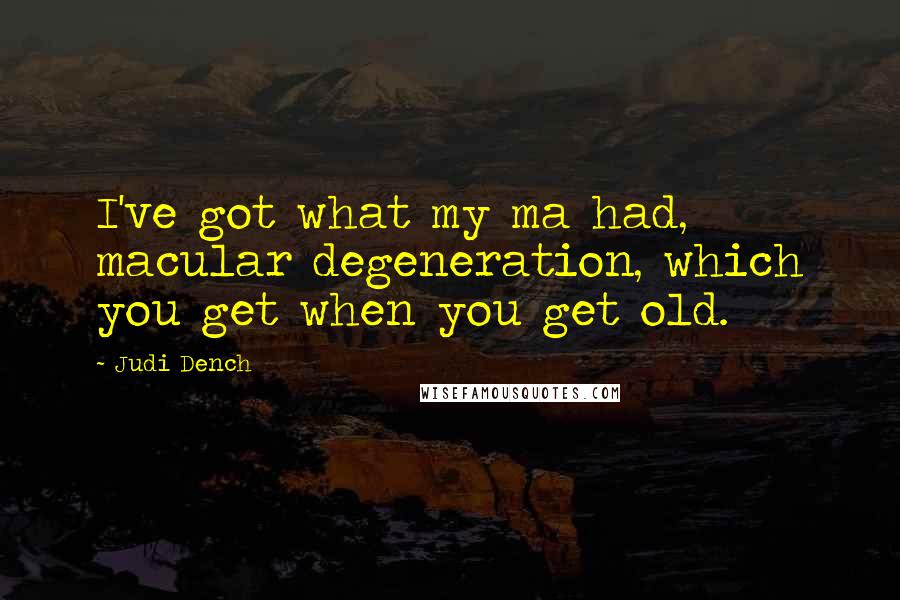 Judi Dench Quotes: I've got what my ma had, macular degeneration, which you get when you get old.