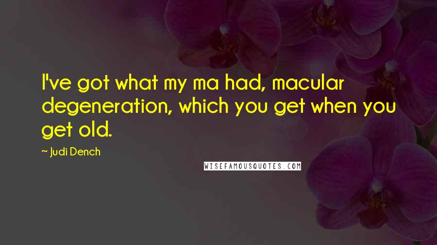 Judi Dench Quotes: I've got what my ma had, macular degeneration, which you get when you get old.