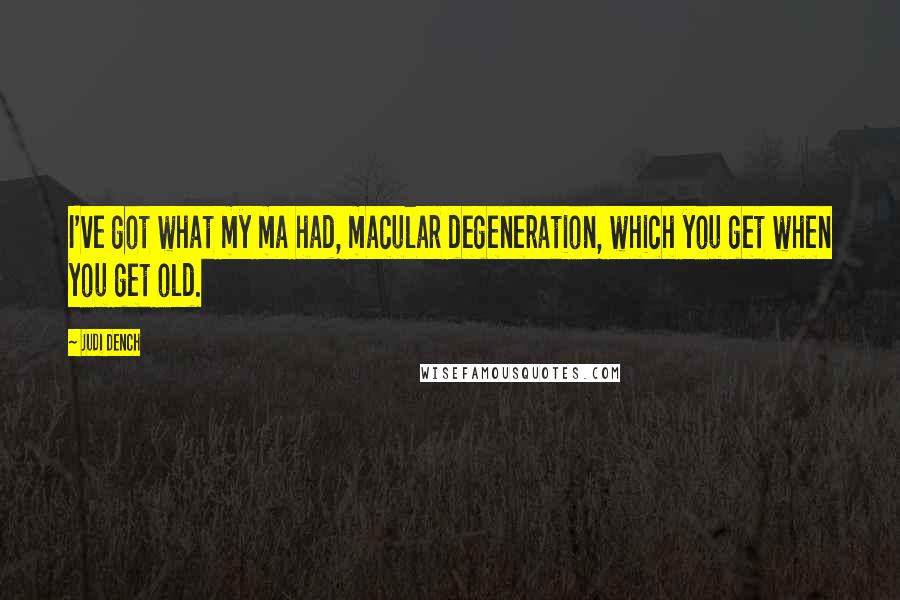 Judi Dench Quotes: I've got what my ma had, macular degeneration, which you get when you get old.