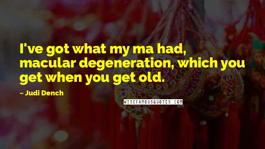 Judi Dench Quotes: I've got what my ma had, macular degeneration, which you get when you get old.