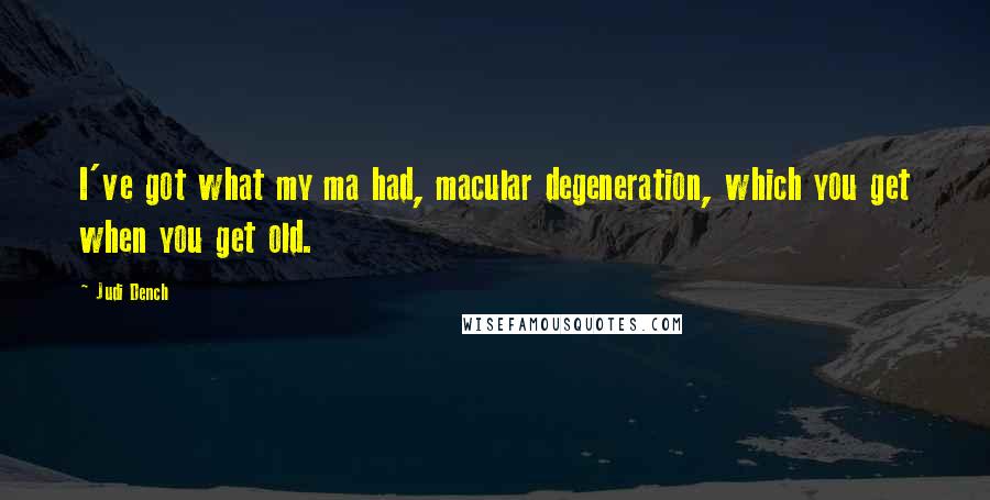 Judi Dench Quotes: I've got what my ma had, macular degeneration, which you get when you get old.