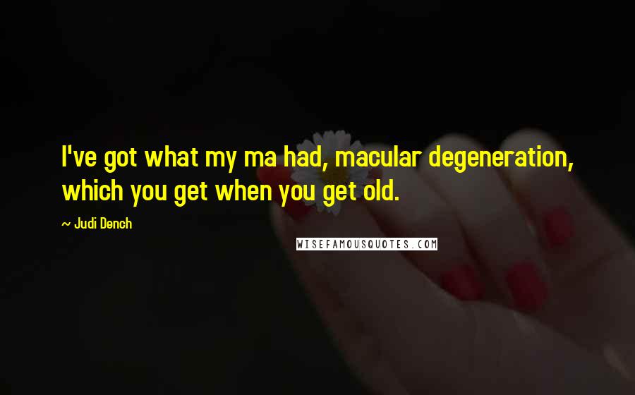 Judi Dench Quotes: I've got what my ma had, macular degeneration, which you get when you get old.