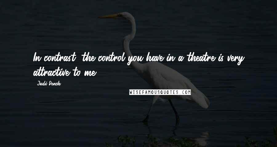 Judi Dench Quotes: In contrast, the control you have in a theatre is very attractive to me.