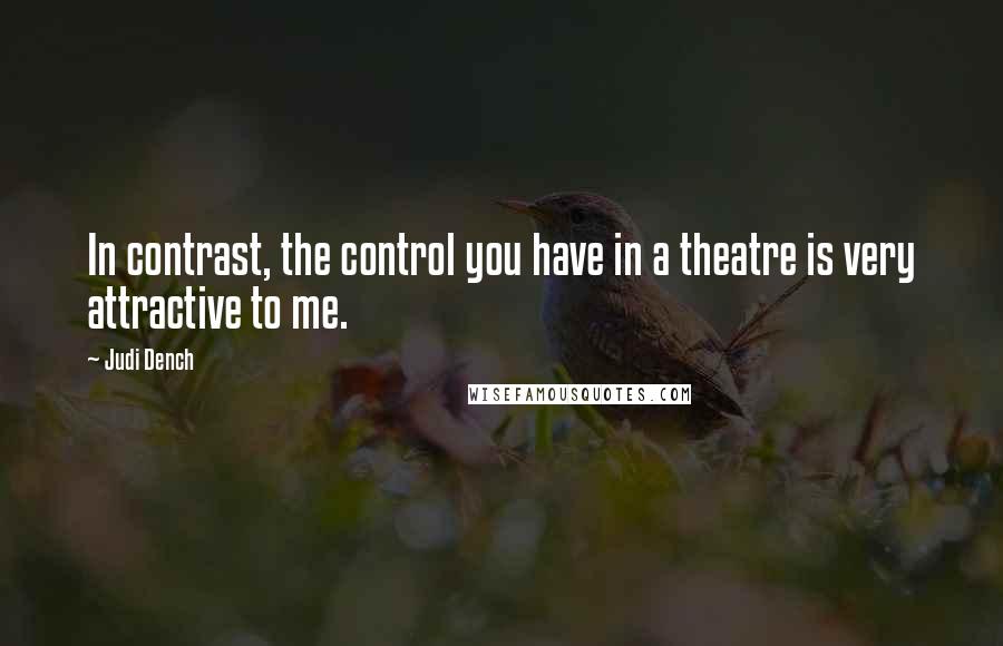Judi Dench Quotes: In contrast, the control you have in a theatre is very attractive to me.
