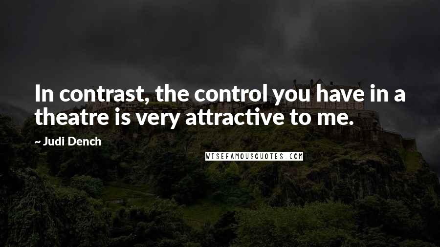 Judi Dench Quotes: In contrast, the control you have in a theatre is very attractive to me.