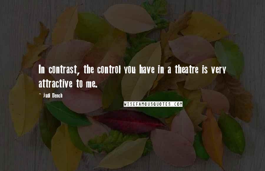 Judi Dench Quotes: In contrast, the control you have in a theatre is very attractive to me.