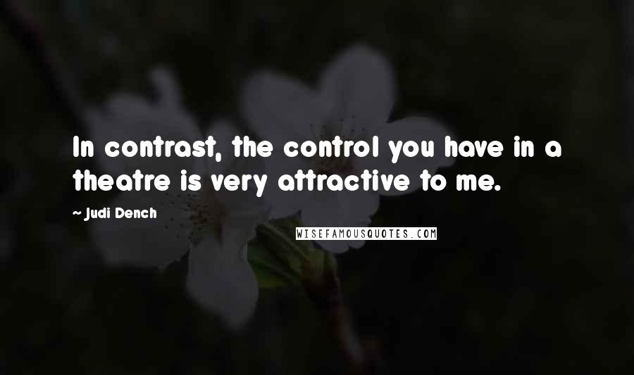 Judi Dench Quotes: In contrast, the control you have in a theatre is very attractive to me.