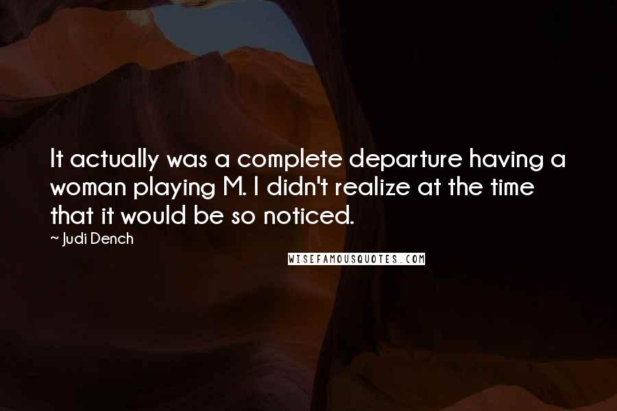 Judi Dench Quotes: It actually was a complete departure having a woman playing M. I didn't realize at the time that it would be so noticed.