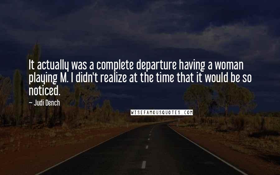 Judi Dench Quotes: It actually was a complete departure having a woman playing M. I didn't realize at the time that it would be so noticed.