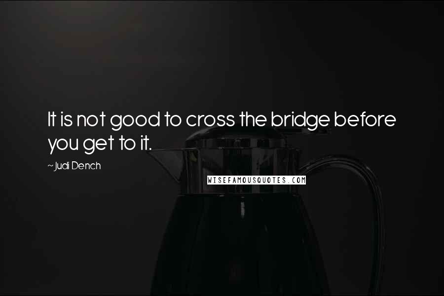Judi Dench Quotes: It is not good to cross the bridge before you get to it.