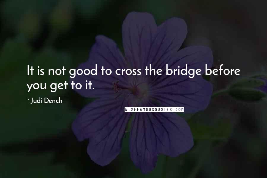 Judi Dench Quotes: It is not good to cross the bridge before you get to it.