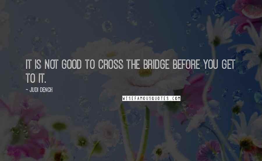 Judi Dench Quotes: It is not good to cross the bridge before you get to it.