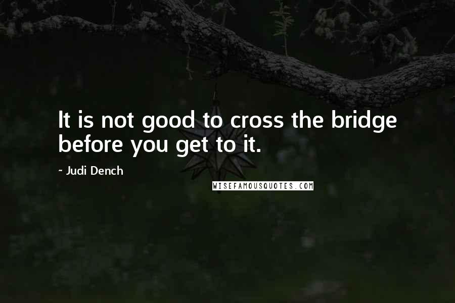 Judi Dench Quotes: It is not good to cross the bridge before you get to it.