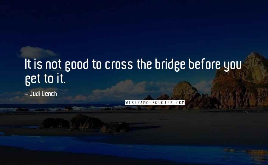 Judi Dench Quotes: It is not good to cross the bridge before you get to it.