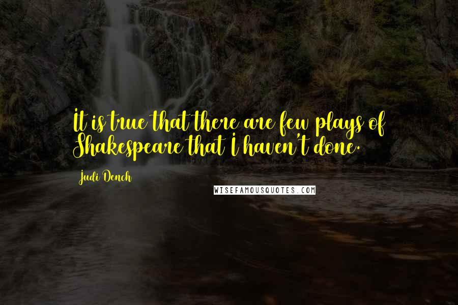 Judi Dench Quotes: It is true that there are few plays of Shakespeare that I haven't done.