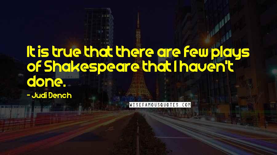 Judi Dench Quotes: It is true that there are few plays of Shakespeare that I haven't done.