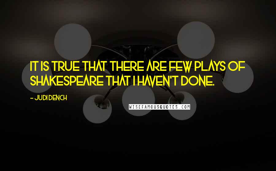 Judi Dench Quotes: It is true that there are few plays of Shakespeare that I haven't done.