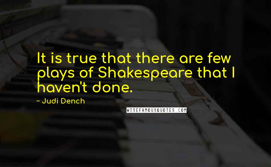 Judi Dench Quotes: It is true that there are few plays of Shakespeare that I haven't done.