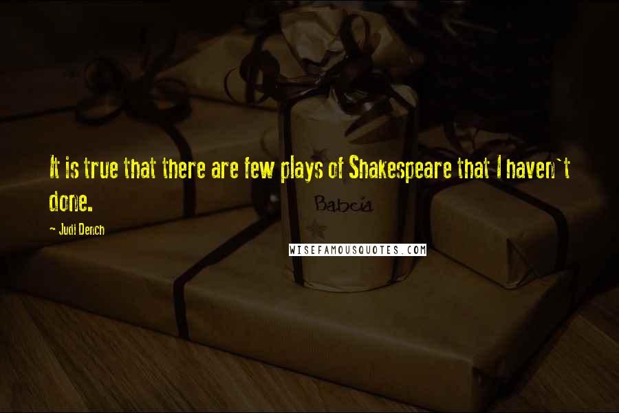 Judi Dench Quotes: It is true that there are few plays of Shakespeare that I haven't done.
