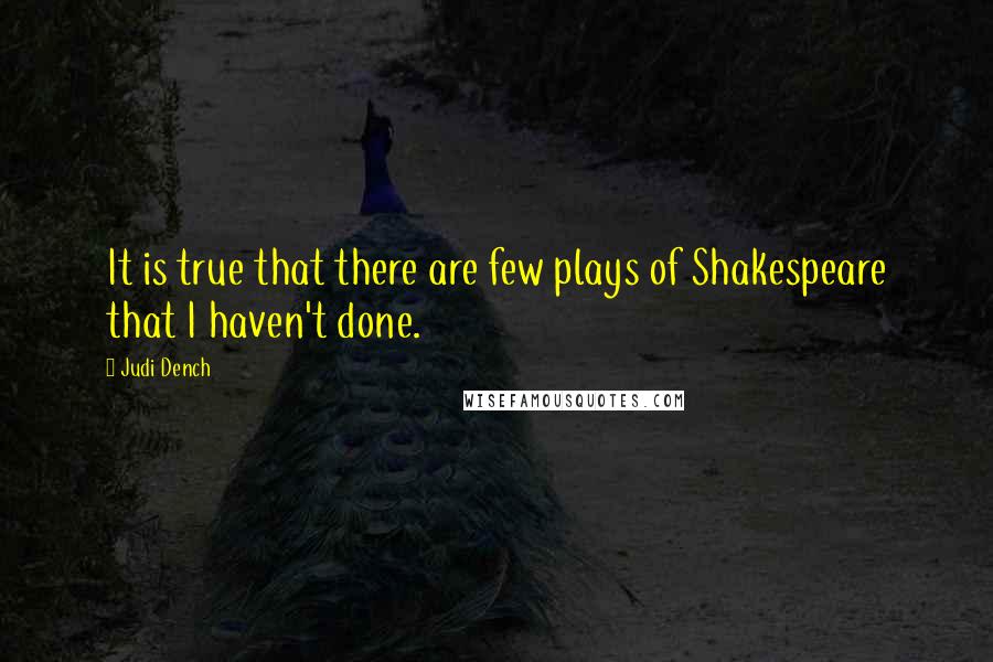 Judi Dench Quotes: It is true that there are few plays of Shakespeare that I haven't done.