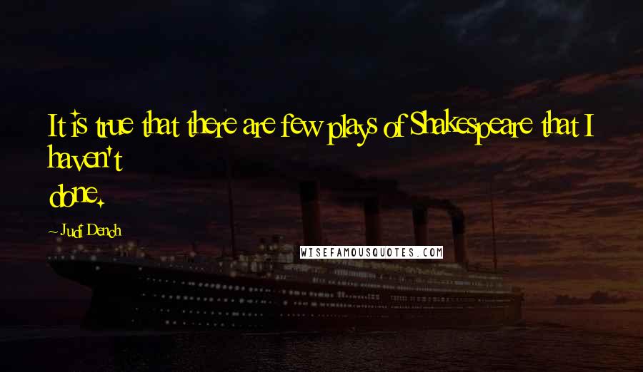 Judi Dench Quotes: It is true that there are few plays of Shakespeare that I haven't done.