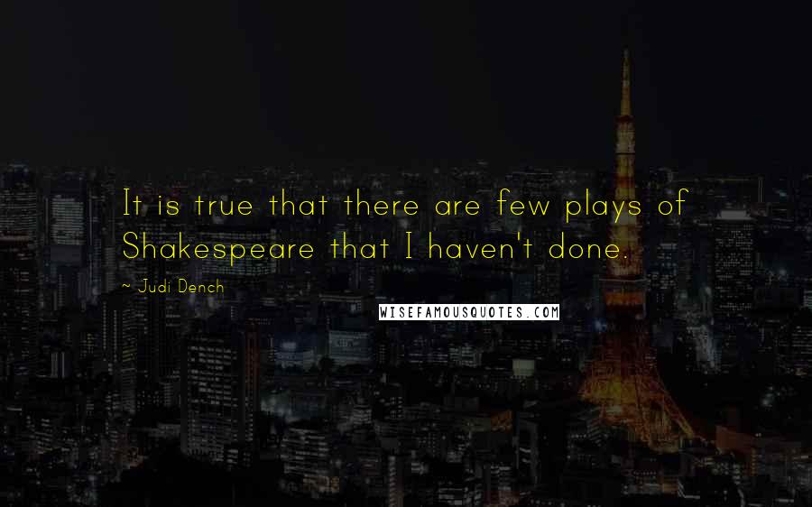 Judi Dench Quotes: It is true that there are few plays of Shakespeare that I haven't done.