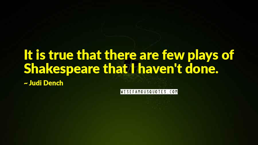 Judi Dench Quotes: It is true that there are few plays of Shakespeare that I haven't done.