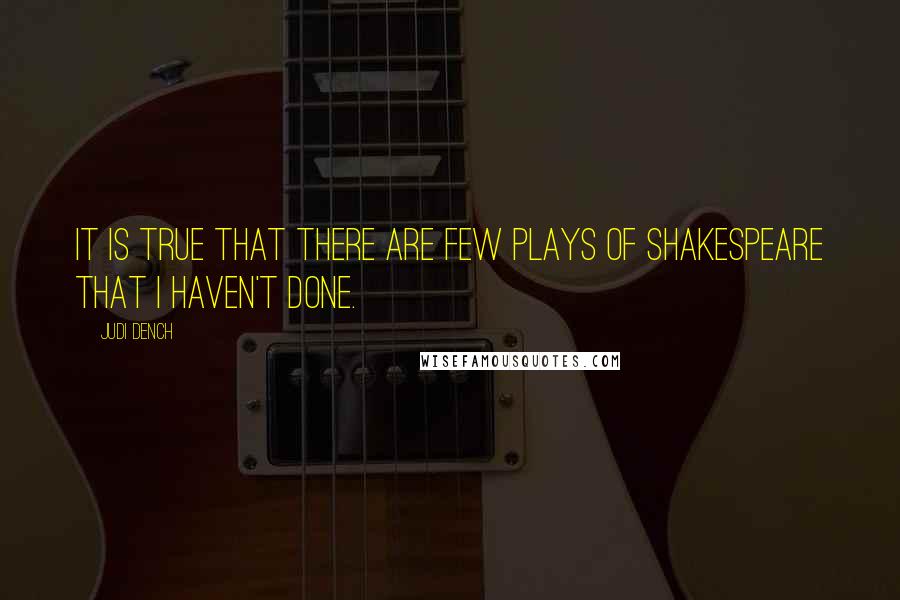 Judi Dench Quotes: It is true that there are few plays of Shakespeare that I haven't done.