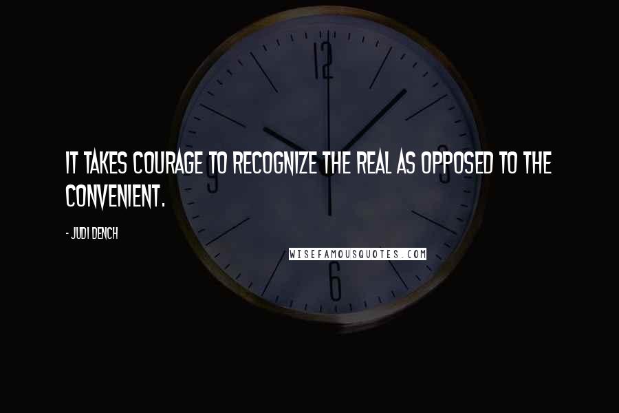 Judi Dench Quotes: It takes courage to recognize the real as opposed to the convenient.