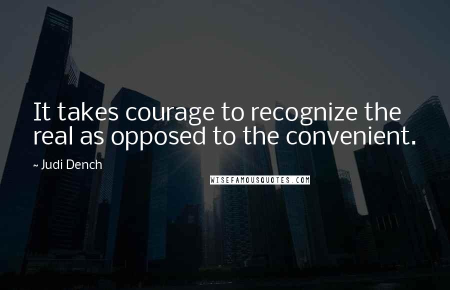 Judi Dench Quotes: It takes courage to recognize the real as opposed to the convenient.