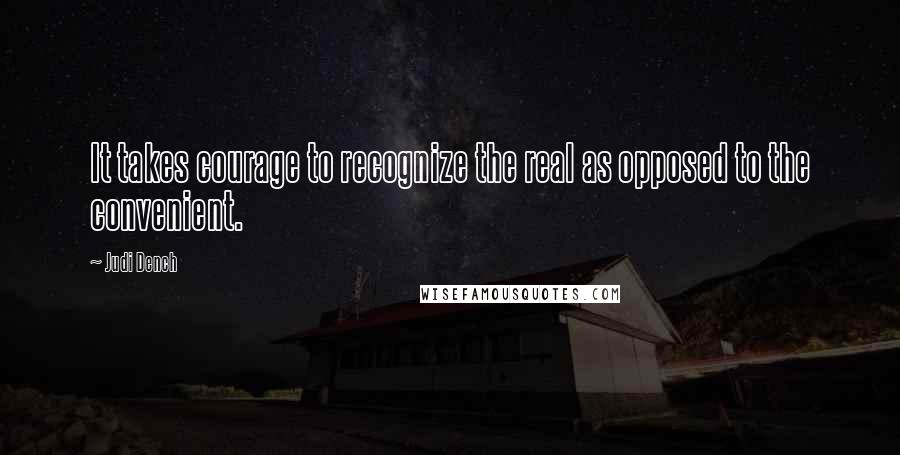 Judi Dench Quotes: It takes courage to recognize the real as opposed to the convenient.