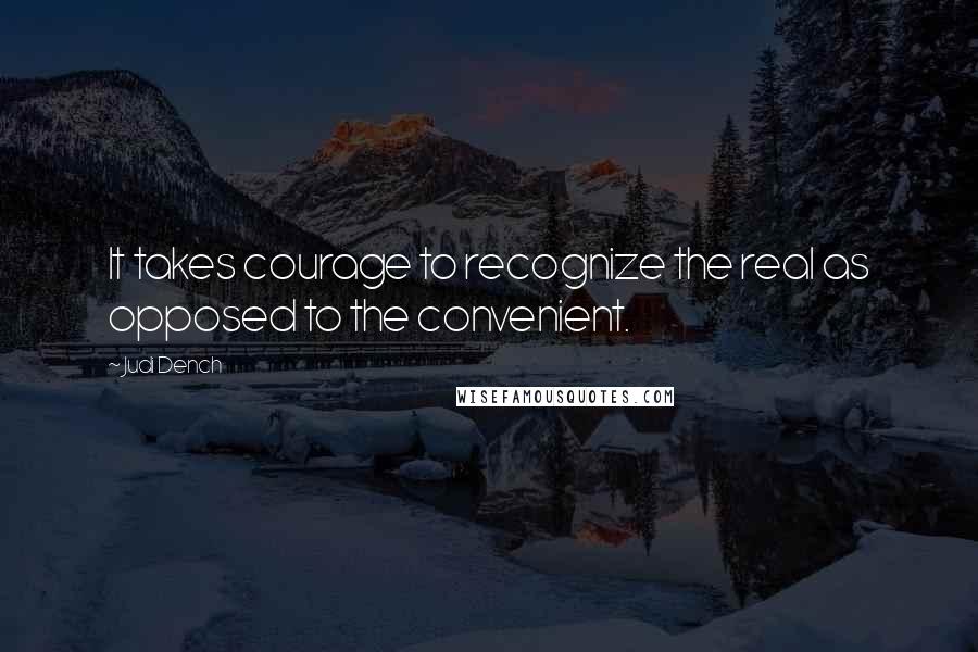 Judi Dench Quotes: It takes courage to recognize the real as opposed to the convenient.