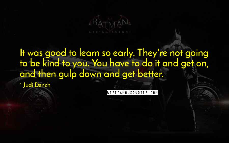 Judi Dench Quotes: It was good to learn so early. They're not going to be kind to you. You have to do it and get on, and then gulp down and get better.