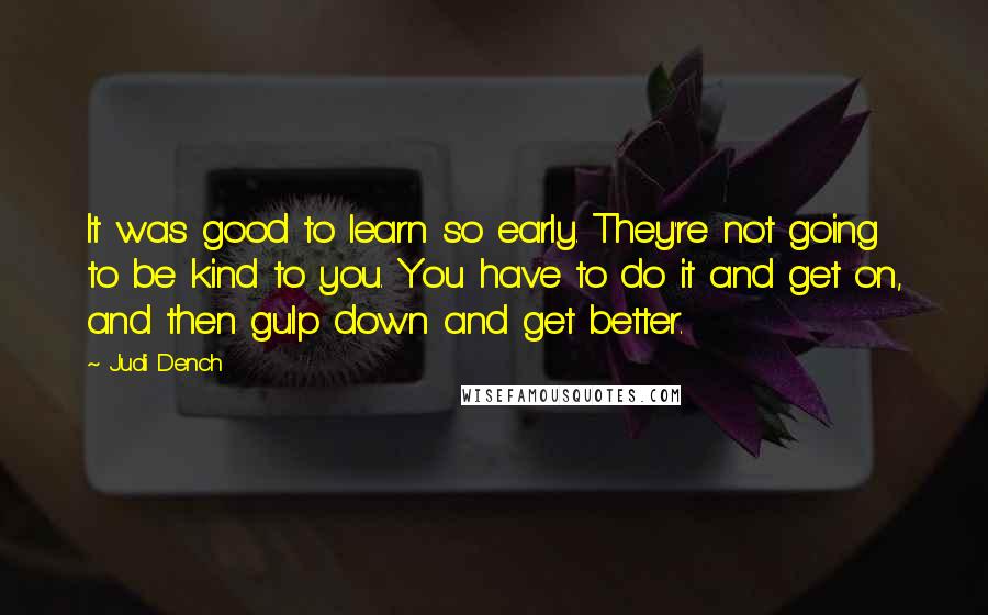 Judi Dench Quotes: It was good to learn so early. They're not going to be kind to you. You have to do it and get on, and then gulp down and get better.