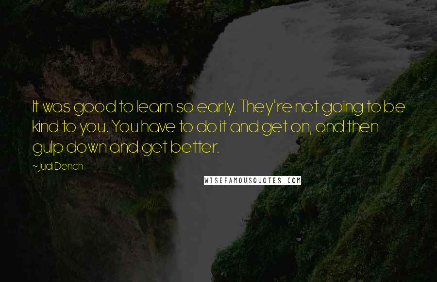 Judi Dench Quotes: It was good to learn so early. They're not going to be kind to you. You have to do it and get on, and then gulp down and get better.