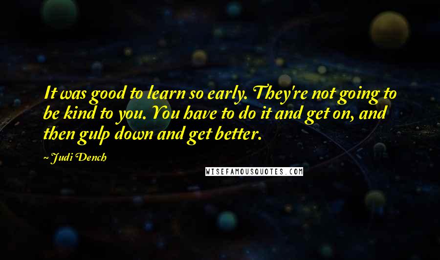 Judi Dench Quotes: It was good to learn so early. They're not going to be kind to you. You have to do it and get on, and then gulp down and get better.