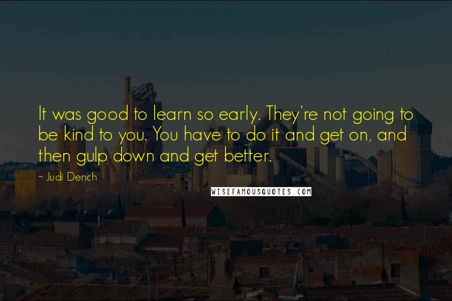 Judi Dench Quotes: It was good to learn so early. They're not going to be kind to you. You have to do it and get on, and then gulp down and get better.