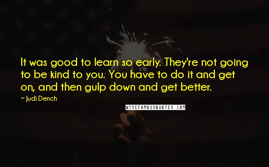 Judi Dench Quotes: It was good to learn so early. They're not going to be kind to you. You have to do it and get on, and then gulp down and get better.