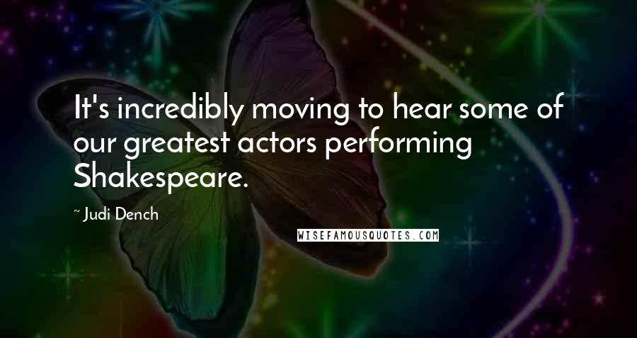 Judi Dench Quotes: It's incredibly moving to hear some of our greatest actors performing Shakespeare.