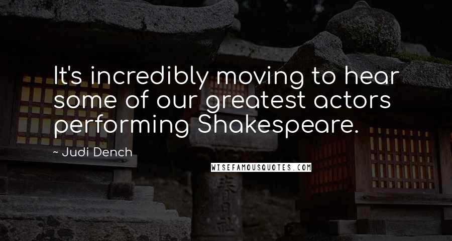 Judi Dench Quotes: It's incredibly moving to hear some of our greatest actors performing Shakespeare.