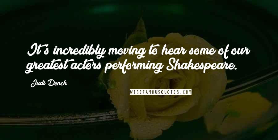 Judi Dench Quotes: It's incredibly moving to hear some of our greatest actors performing Shakespeare.