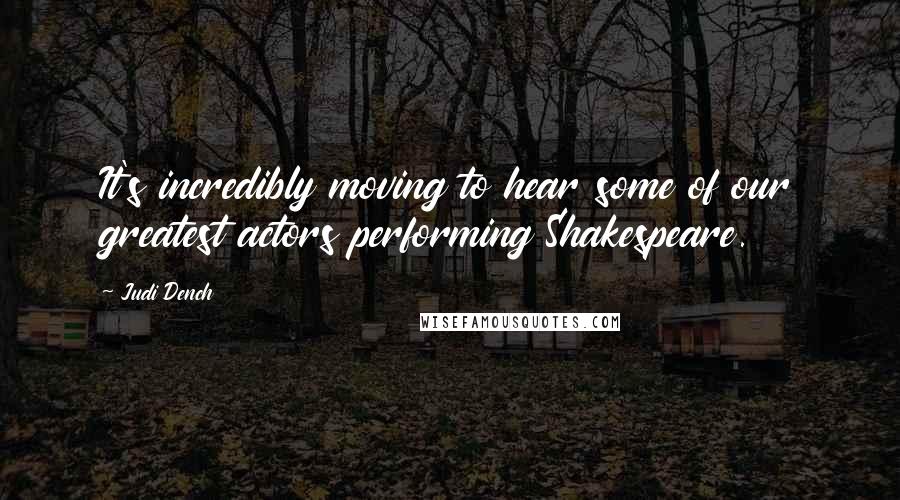 Judi Dench Quotes: It's incredibly moving to hear some of our greatest actors performing Shakespeare.