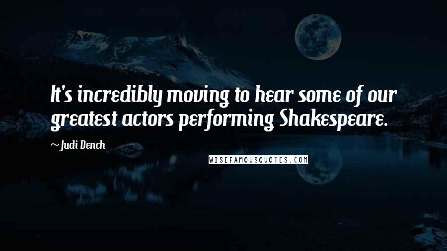 Judi Dench Quotes: It's incredibly moving to hear some of our greatest actors performing Shakespeare.