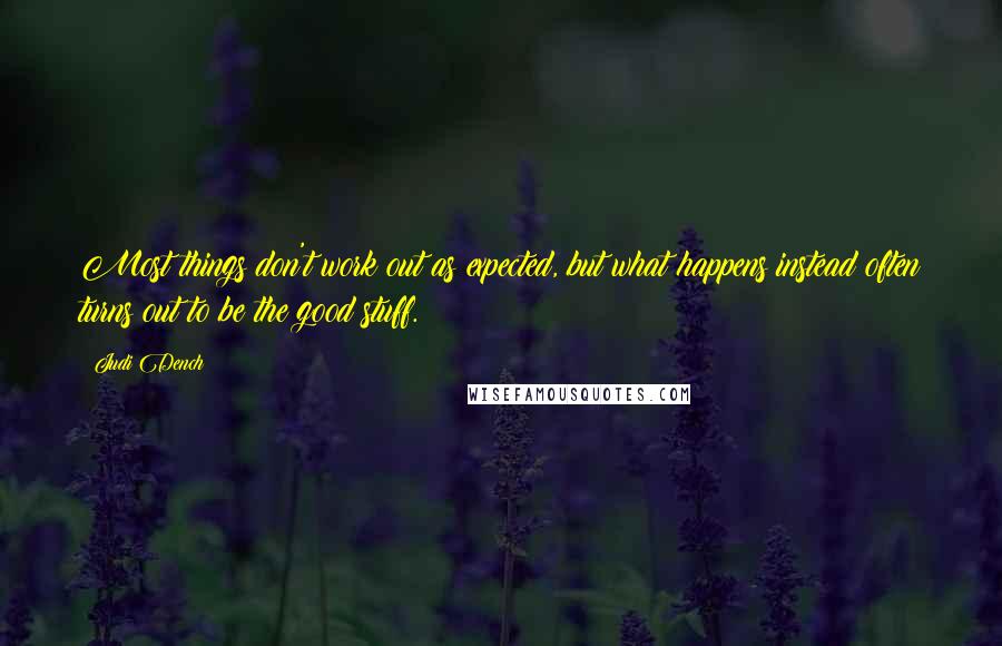 Judi Dench Quotes: Most things don't work out as expected, but what happens instead often turns out to be the good stuff.