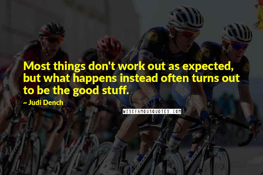 Judi Dench Quotes: Most things don't work out as expected, but what happens instead often turns out to be the good stuff.