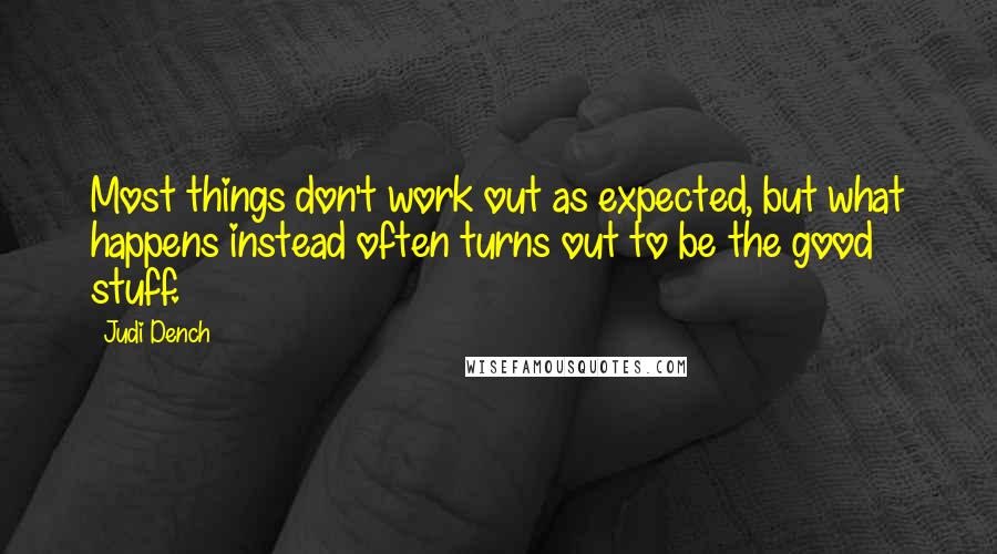 Judi Dench Quotes: Most things don't work out as expected, but what happens instead often turns out to be the good stuff.