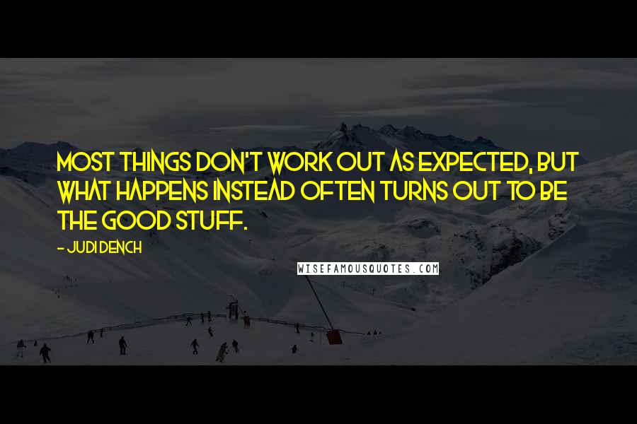 Judi Dench Quotes: Most things don't work out as expected, but what happens instead often turns out to be the good stuff.