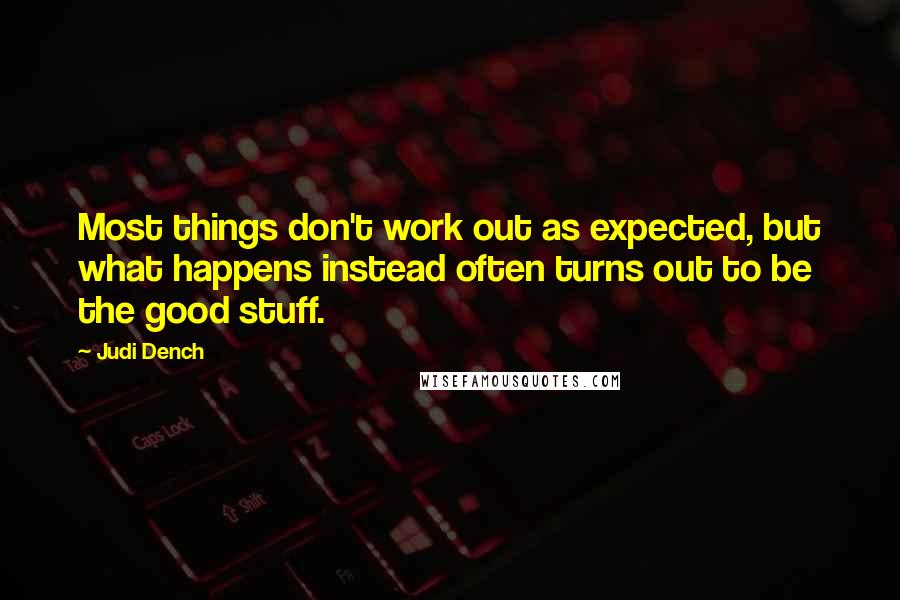 Judi Dench Quotes: Most things don't work out as expected, but what happens instead often turns out to be the good stuff.