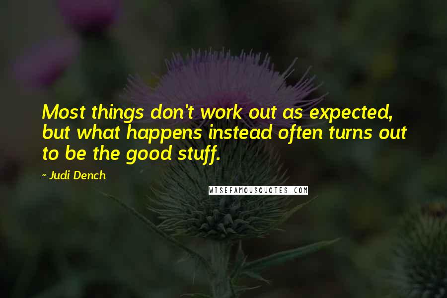Judi Dench Quotes: Most things don't work out as expected, but what happens instead often turns out to be the good stuff.